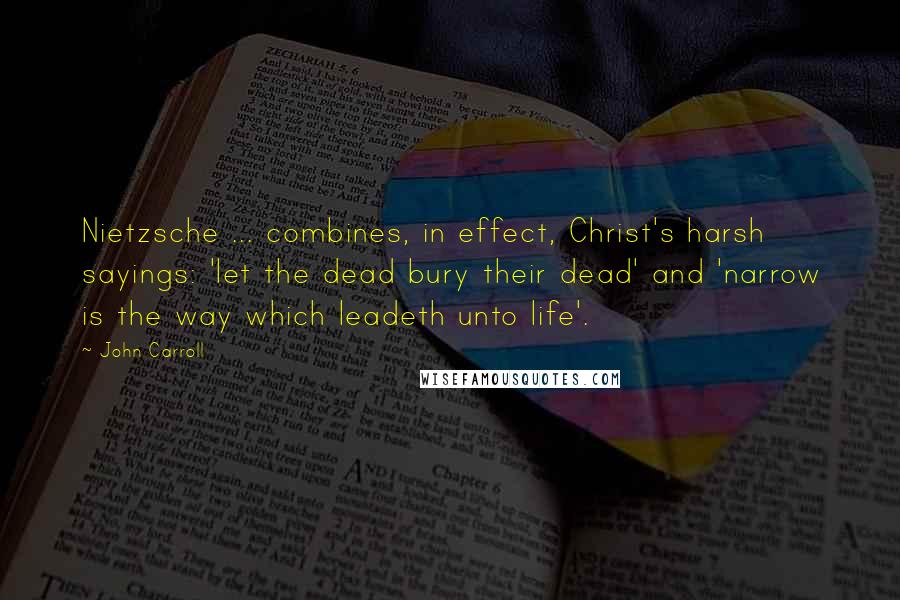 John Carroll Quotes: Nietzsche ... combines, in effect, Christ's harsh sayings: 'let the dead bury their dead' and 'narrow is the way which leadeth unto life'.