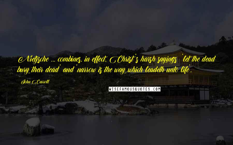 John Carroll Quotes: Nietzsche ... combines, in effect, Christ's harsh sayings: 'let the dead bury their dead' and 'narrow is the way which leadeth unto life'.