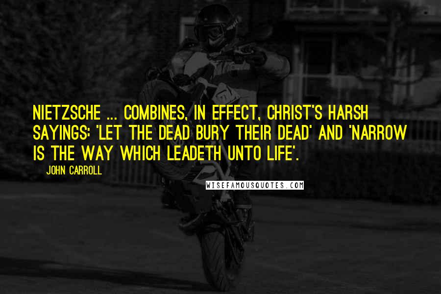 John Carroll Quotes: Nietzsche ... combines, in effect, Christ's harsh sayings: 'let the dead bury their dead' and 'narrow is the way which leadeth unto life'.