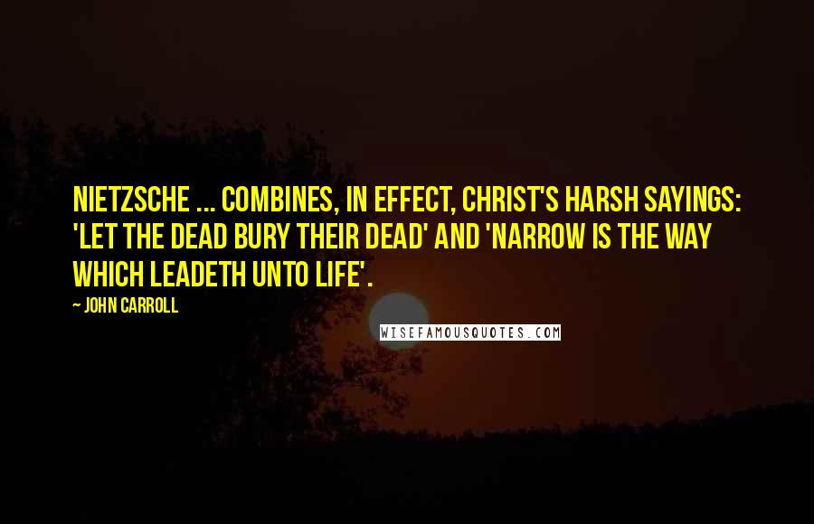 John Carroll Quotes: Nietzsche ... combines, in effect, Christ's harsh sayings: 'let the dead bury their dead' and 'narrow is the way which leadeth unto life'.