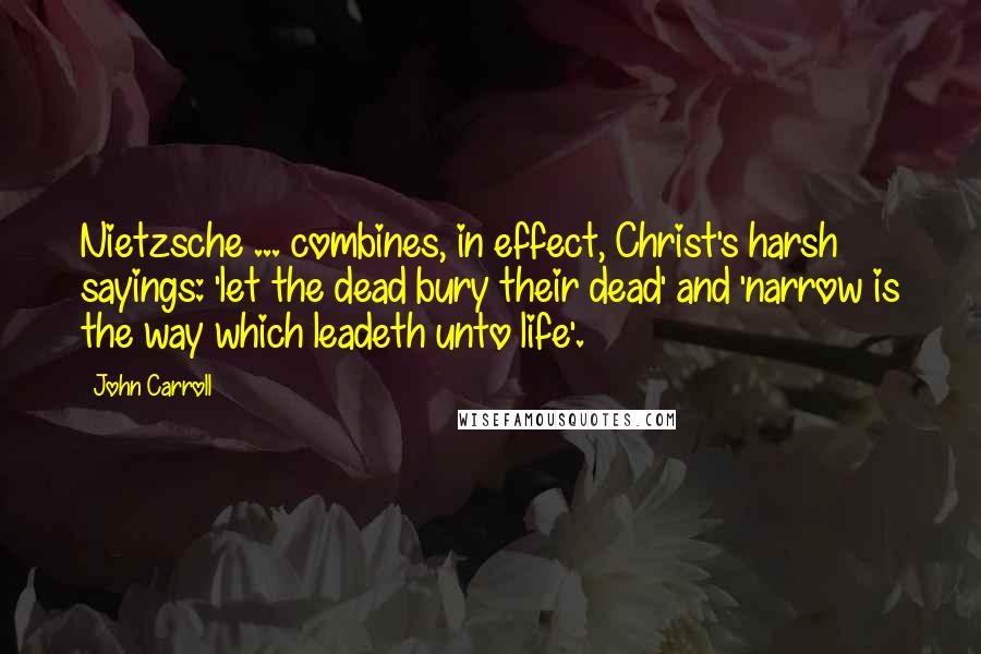 John Carroll Quotes: Nietzsche ... combines, in effect, Christ's harsh sayings: 'let the dead bury their dead' and 'narrow is the way which leadeth unto life'.