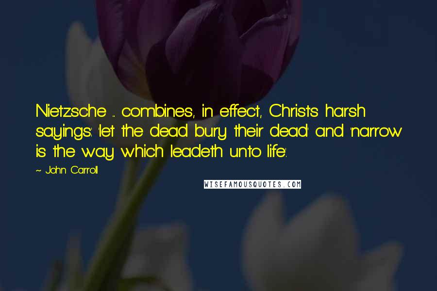 John Carroll Quotes: Nietzsche ... combines, in effect, Christ's harsh sayings: 'let the dead bury their dead' and 'narrow is the way which leadeth unto life'.