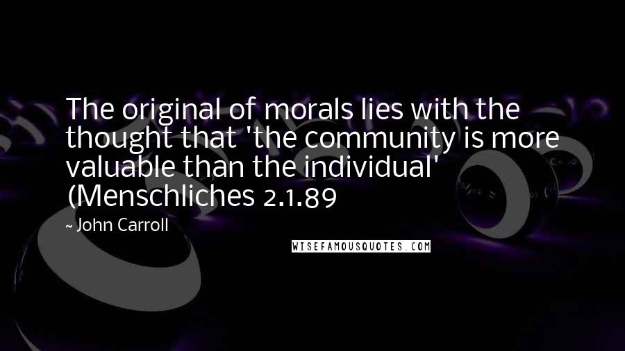 John Carroll Quotes: The original of morals lies with the thought that 'the community is more valuable than the individual' (Menschliches 2.1.89