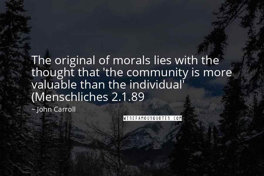 John Carroll Quotes: The original of morals lies with the thought that 'the community is more valuable than the individual' (Menschliches 2.1.89