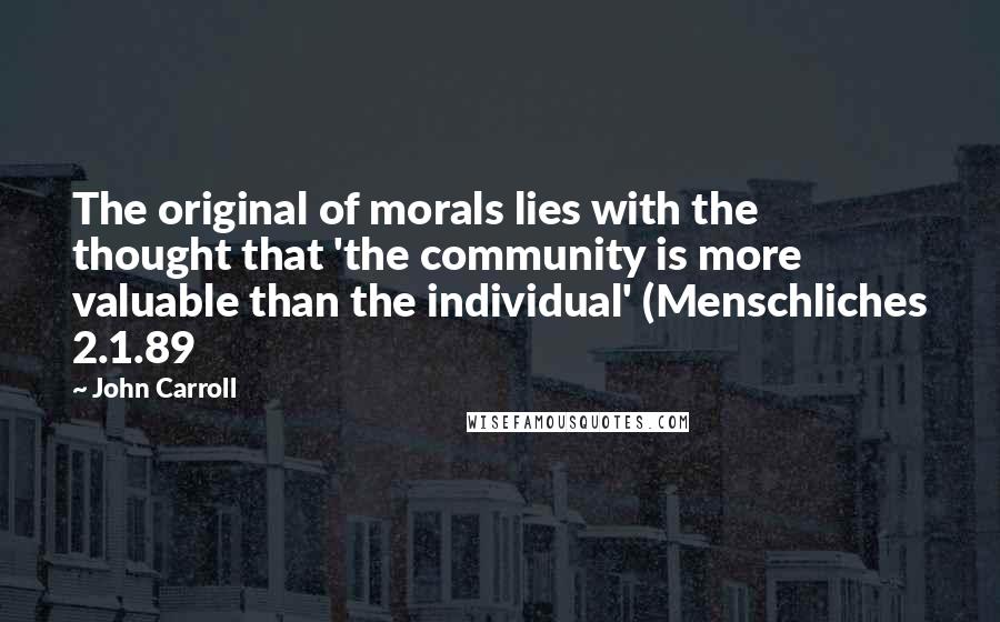 John Carroll Quotes: The original of morals lies with the thought that 'the community is more valuable than the individual' (Menschliches 2.1.89