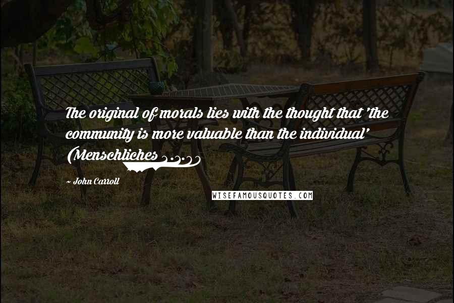 John Carroll Quotes: The original of morals lies with the thought that 'the community is more valuable than the individual' (Menschliches 2.1.89