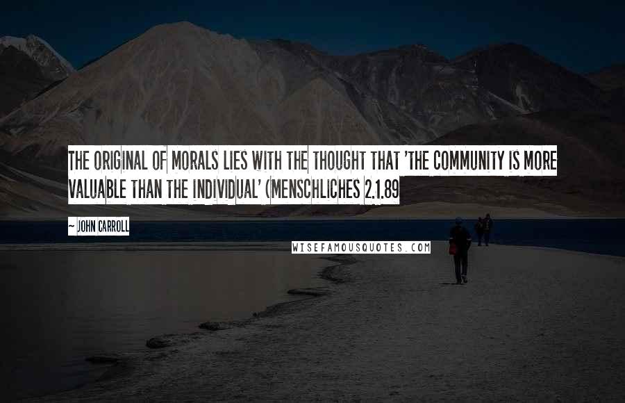 John Carroll Quotes: The original of morals lies with the thought that 'the community is more valuable than the individual' (Menschliches 2.1.89