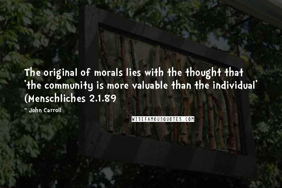 John Carroll Quotes: The original of morals lies with the thought that 'the community is more valuable than the individual' (Menschliches 2.1.89