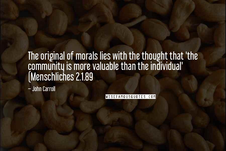 John Carroll Quotes: The original of morals lies with the thought that 'the community is more valuable than the individual' (Menschliches 2.1.89