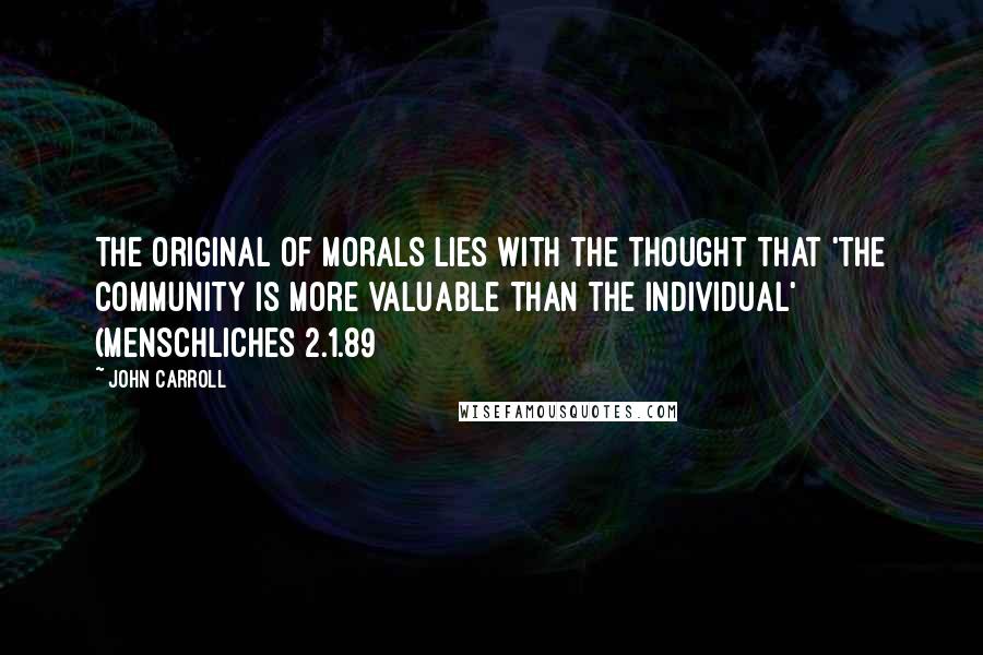 John Carroll Quotes: The original of morals lies with the thought that 'the community is more valuable than the individual' (Menschliches 2.1.89