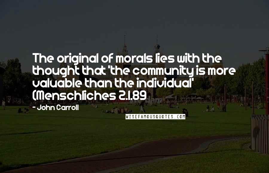 John Carroll Quotes: The original of morals lies with the thought that 'the community is more valuable than the individual' (Menschliches 2.1.89