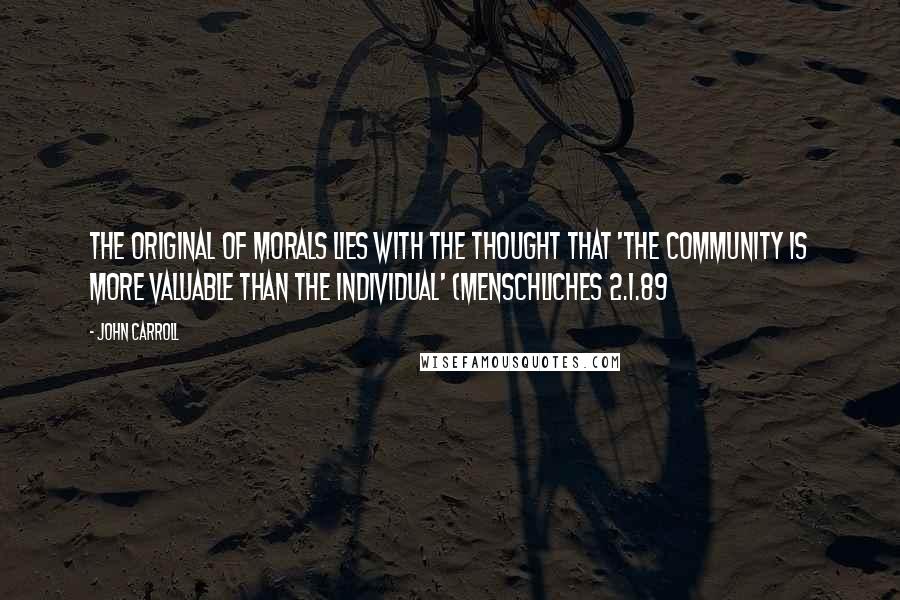 John Carroll Quotes: The original of morals lies with the thought that 'the community is more valuable than the individual' (Menschliches 2.1.89