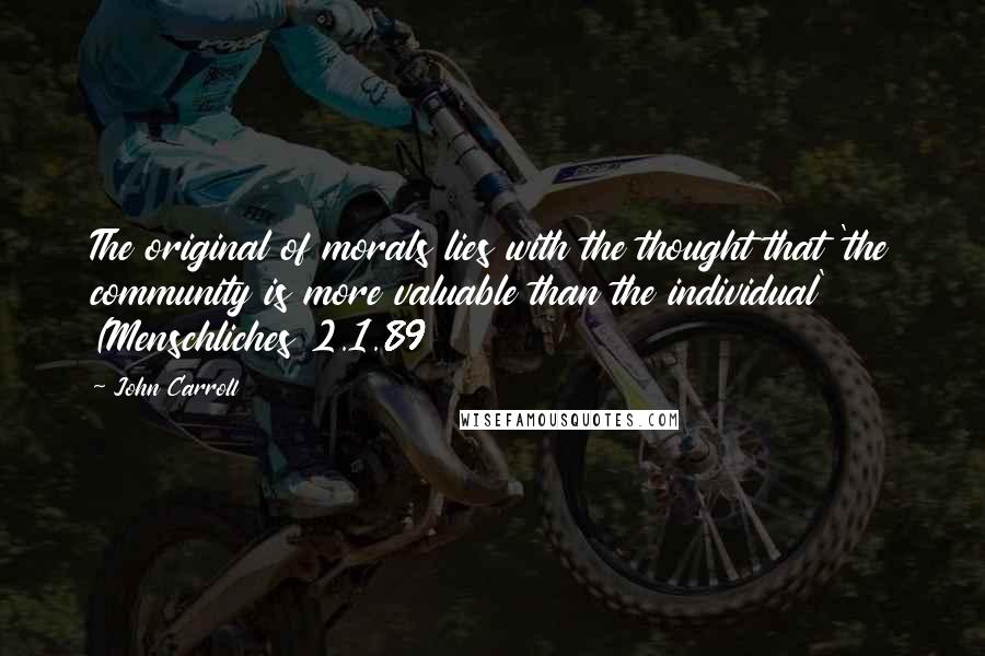 John Carroll Quotes: The original of morals lies with the thought that 'the community is more valuable than the individual' (Menschliches 2.1.89