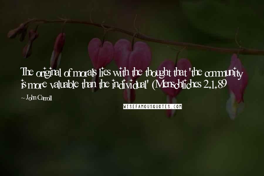 John Carroll Quotes: The original of morals lies with the thought that 'the community is more valuable than the individual' (Menschliches 2.1.89