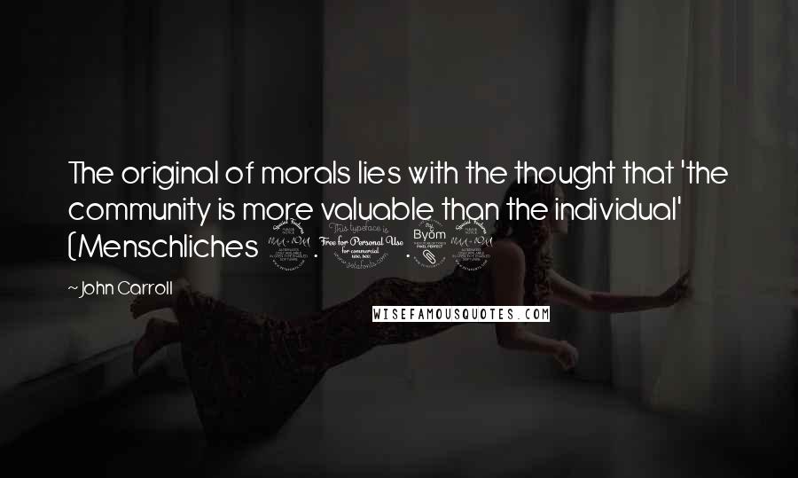 John Carroll Quotes: The original of morals lies with the thought that 'the community is more valuable than the individual' (Menschliches 2.1.89