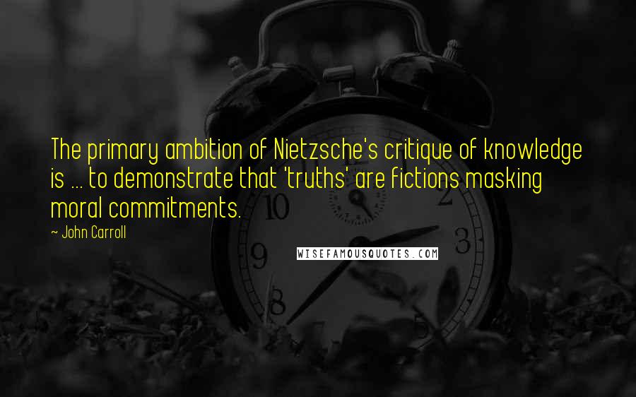 John Carroll Quotes: The primary ambition of Nietzsche's critique of knowledge is ... to demonstrate that 'truths' are fictions masking moral commitments.