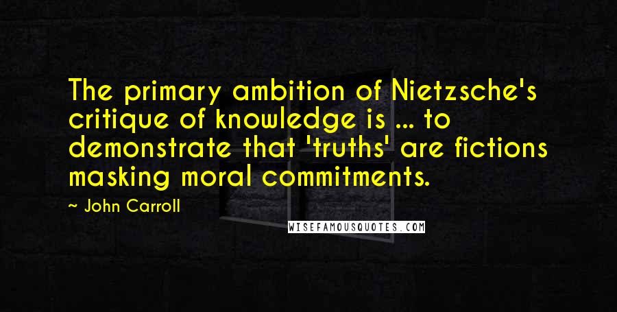 John Carroll Quotes: The primary ambition of Nietzsche's critique of knowledge is ... to demonstrate that 'truths' are fictions masking moral commitments.