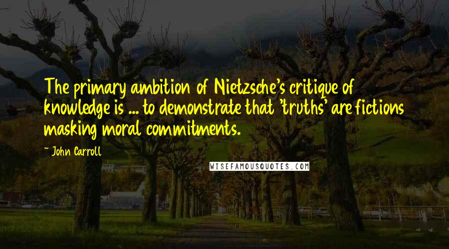 John Carroll Quotes: The primary ambition of Nietzsche's critique of knowledge is ... to demonstrate that 'truths' are fictions masking moral commitments.