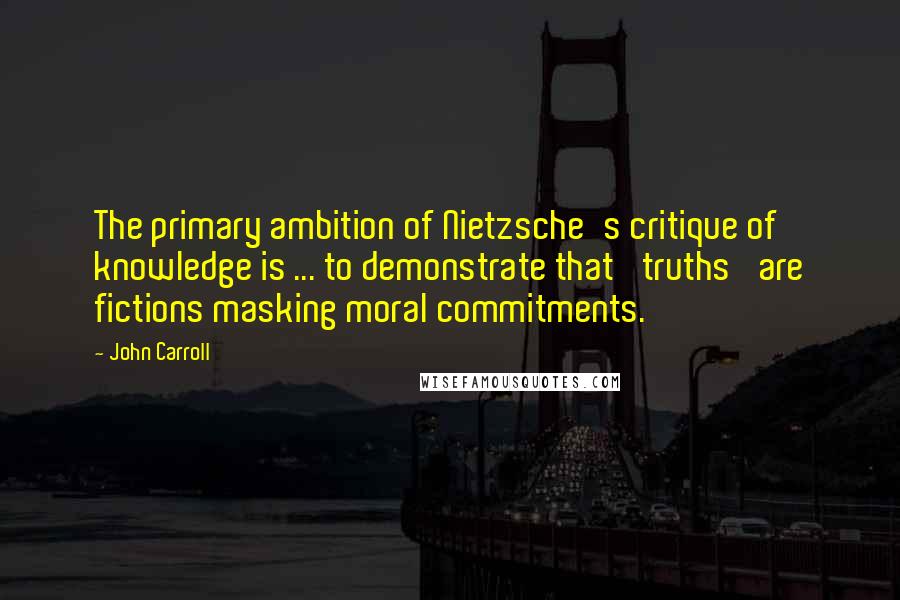 John Carroll Quotes: The primary ambition of Nietzsche's critique of knowledge is ... to demonstrate that 'truths' are fictions masking moral commitments.