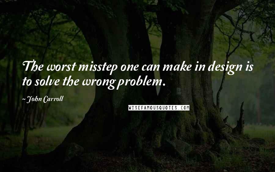 John Carroll Quotes: The worst misstep one can make in design is to solve the wrong problem.