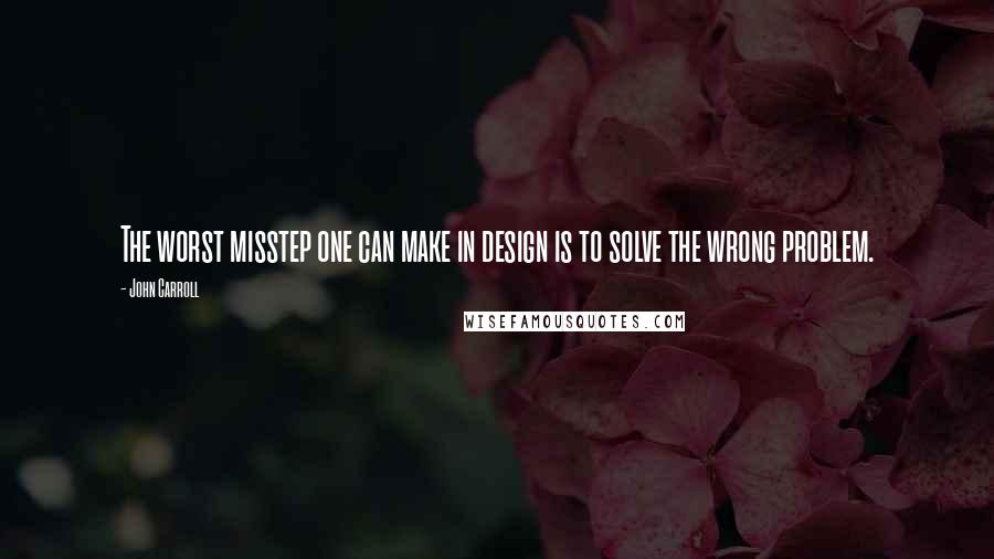 John Carroll Quotes: The worst misstep one can make in design is to solve the wrong problem.