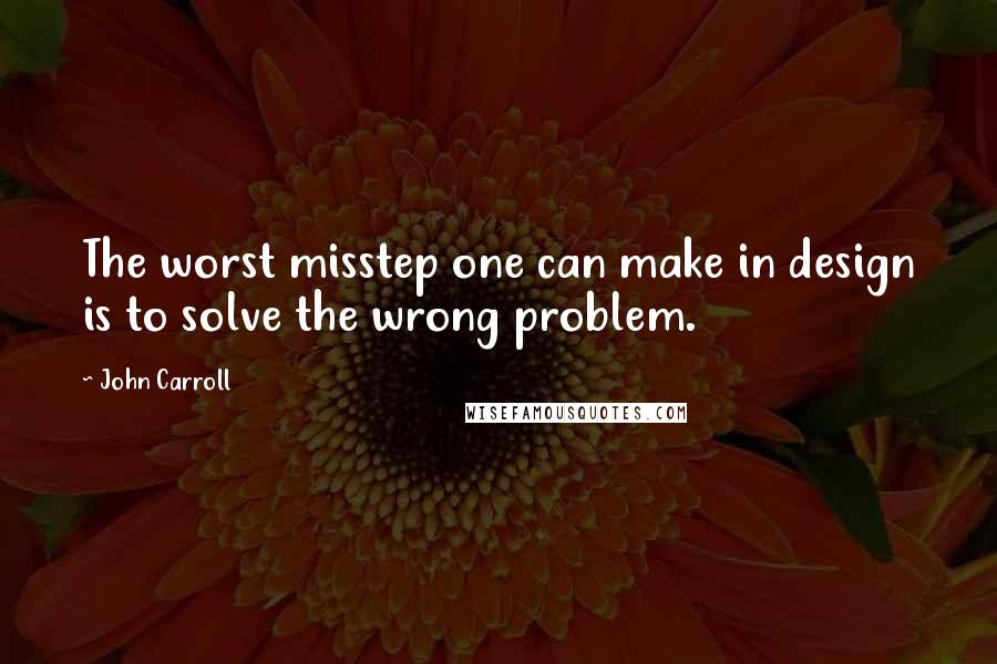 John Carroll Quotes: The worst misstep one can make in design is to solve the wrong problem.