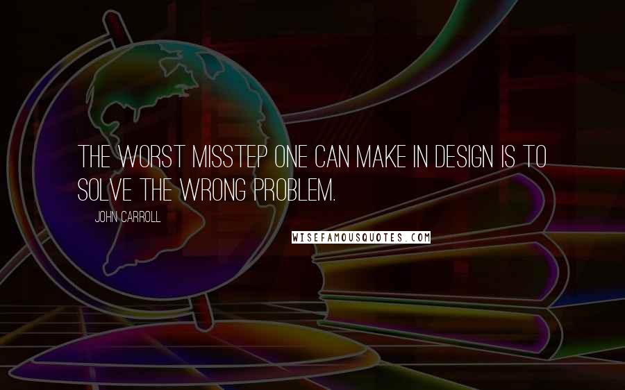 John Carroll Quotes: The worst misstep one can make in design is to solve the wrong problem.