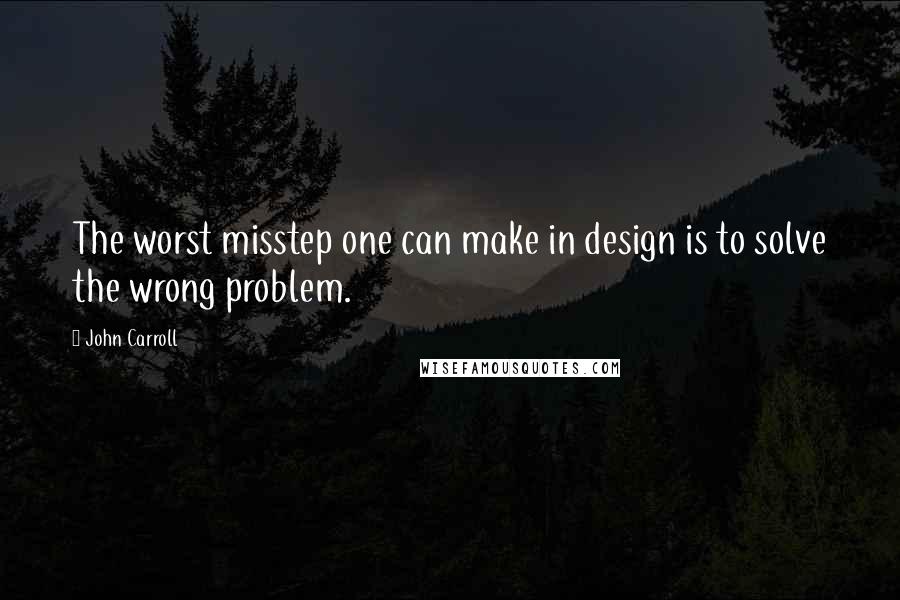 John Carroll Quotes: The worst misstep one can make in design is to solve the wrong problem.