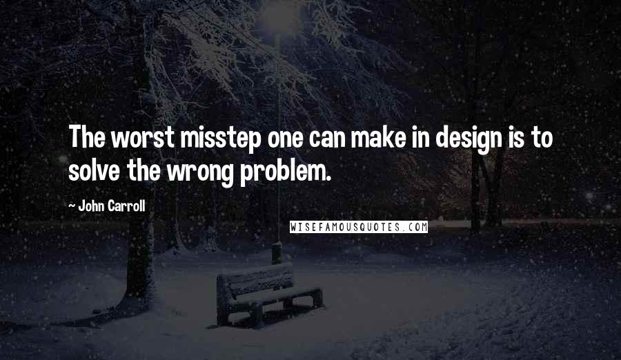 John Carroll Quotes: The worst misstep one can make in design is to solve the wrong problem.