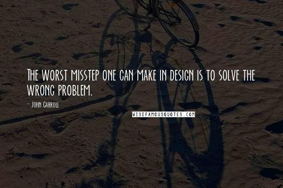 John Carroll Quotes: The worst misstep one can make in design is to solve the wrong problem.