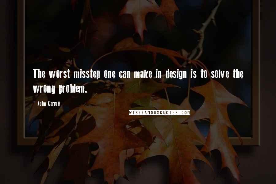 John Carroll Quotes: The worst misstep one can make in design is to solve the wrong problem.