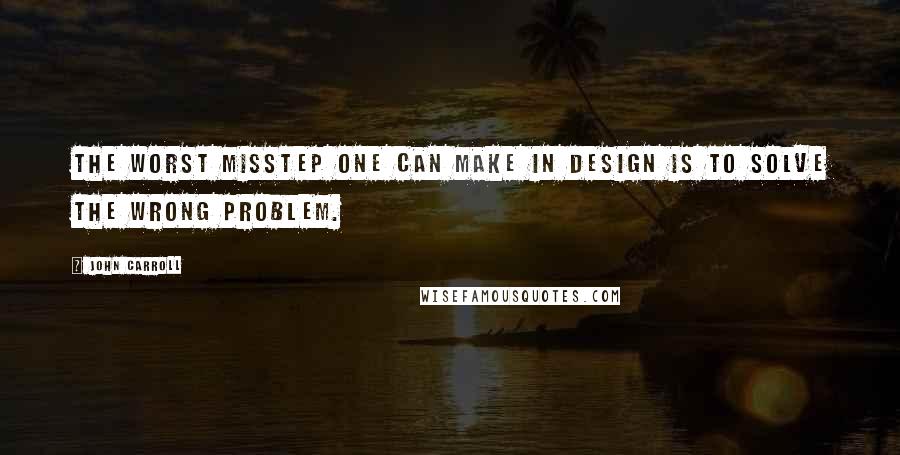 John Carroll Quotes: The worst misstep one can make in design is to solve the wrong problem.