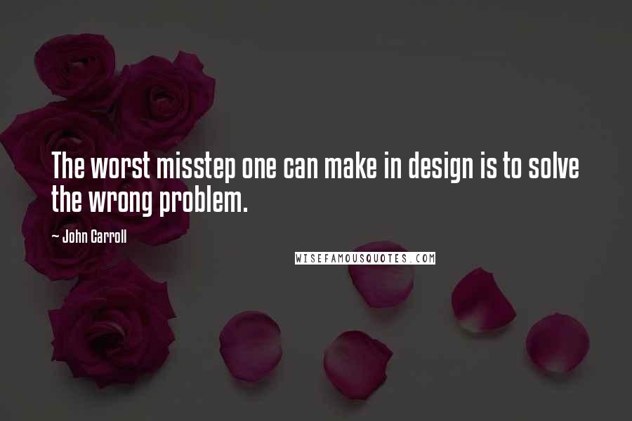 John Carroll Quotes: The worst misstep one can make in design is to solve the wrong problem.