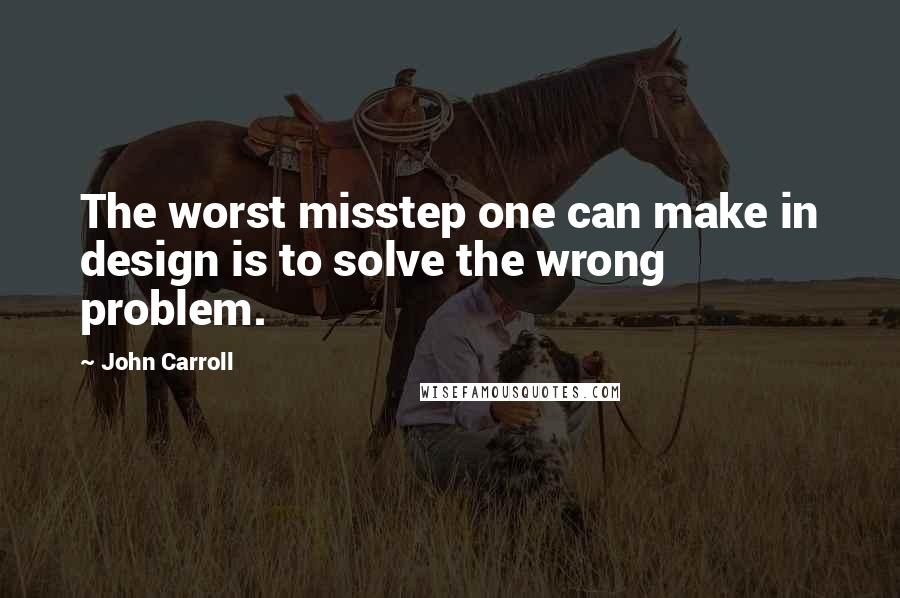 John Carroll Quotes: The worst misstep one can make in design is to solve the wrong problem.