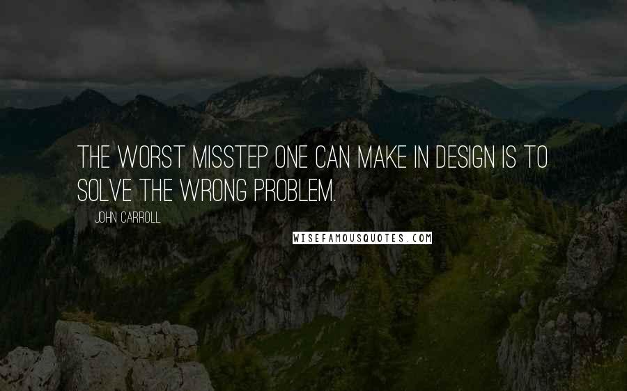 John Carroll Quotes: The worst misstep one can make in design is to solve the wrong problem.