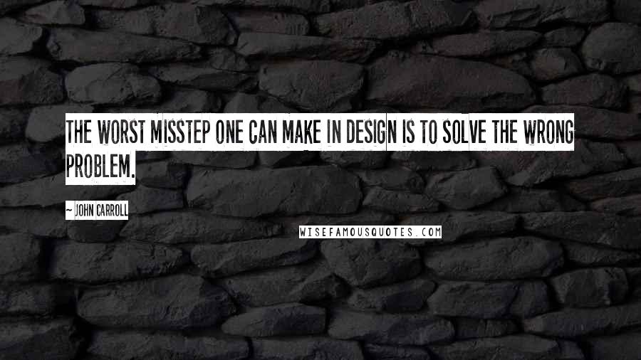 John Carroll Quotes: The worst misstep one can make in design is to solve the wrong problem.