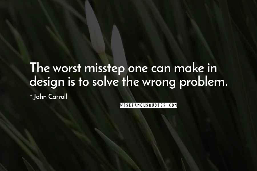 John Carroll Quotes: The worst misstep one can make in design is to solve the wrong problem.