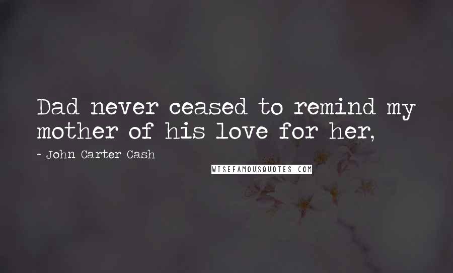 John Carter Cash Quotes: Dad never ceased to remind my mother of his love for her,