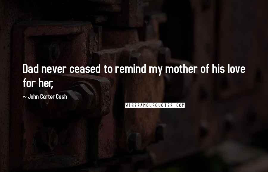 John Carter Cash Quotes: Dad never ceased to remind my mother of his love for her,