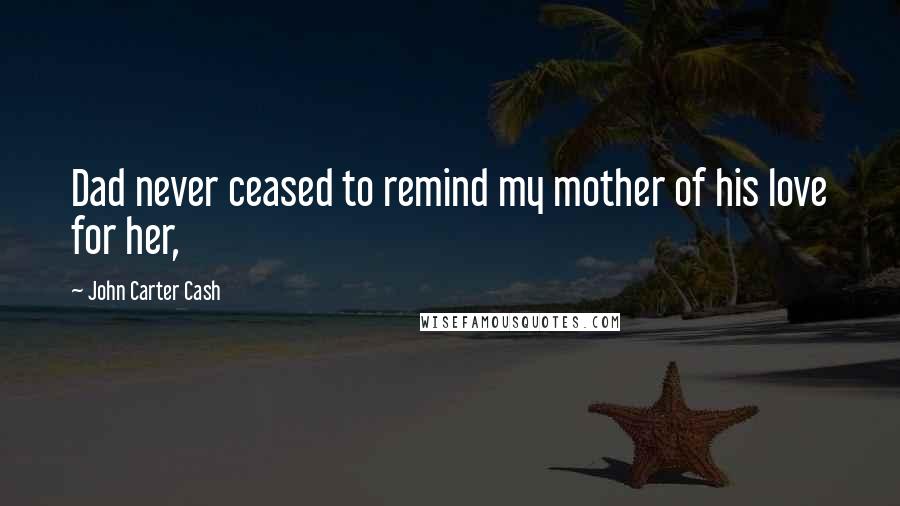 John Carter Cash Quotes: Dad never ceased to remind my mother of his love for her,