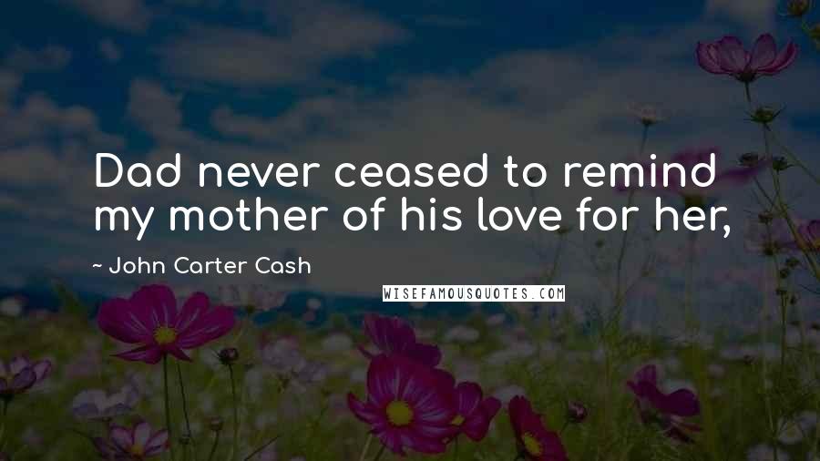 John Carter Cash Quotes: Dad never ceased to remind my mother of his love for her,