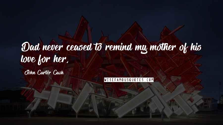 John Carter Cash Quotes: Dad never ceased to remind my mother of his love for her,