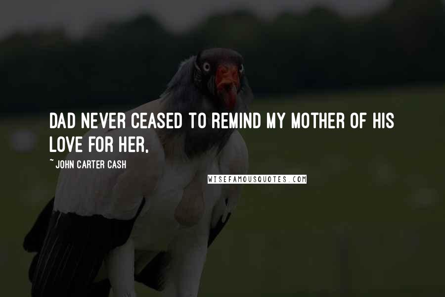 John Carter Cash Quotes: Dad never ceased to remind my mother of his love for her,