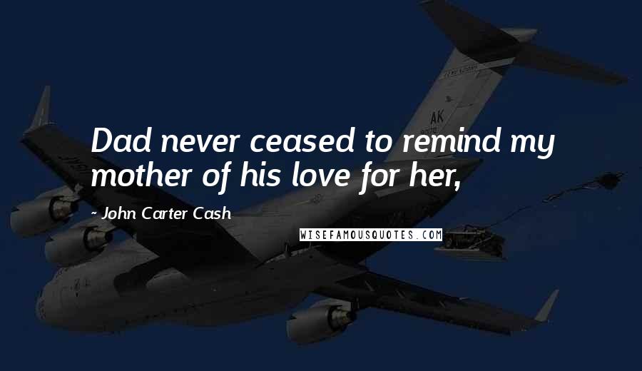 John Carter Cash Quotes: Dad never ceased to remind my mother of his love for her,