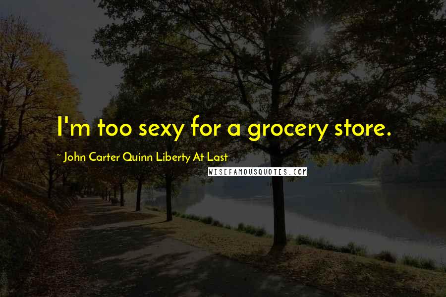 John Carter Quinn Liberty At Last Quotes: I'm too sexy for a grocery store.