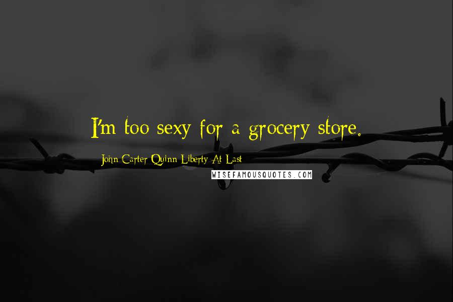 John Carter Quinn Liberty At Last Quotes: I'm too sexy for a grocery store.