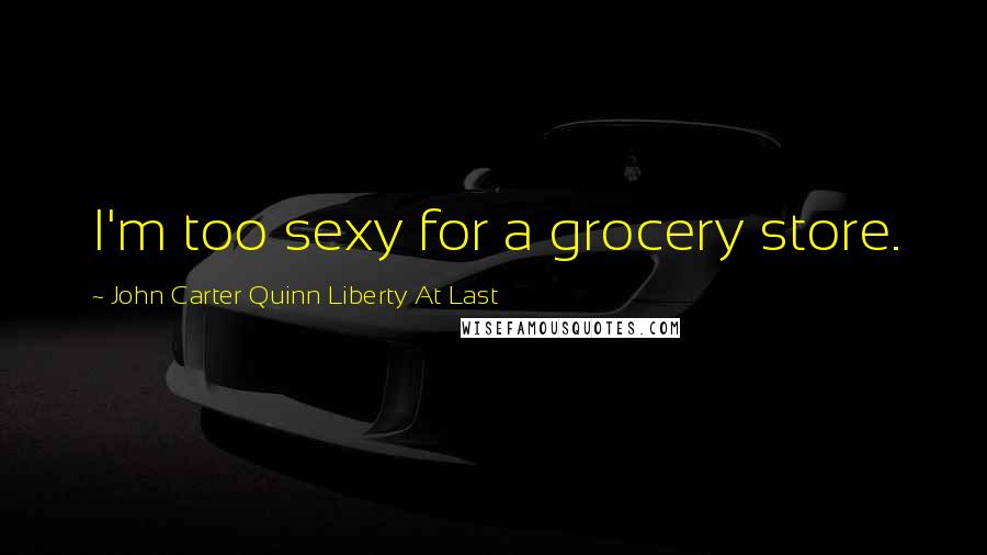John Carter Quinn Liberty At Last Quotes: I'm too sexy for a grocery store.