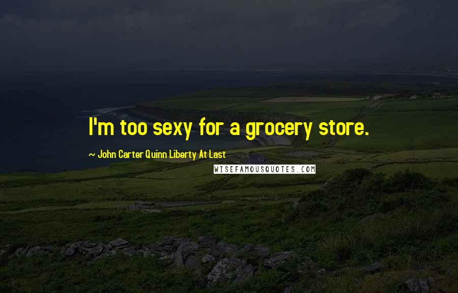 John Carter Quinn Liberty At Last Quotes: I'm too sexy for a grocery store.