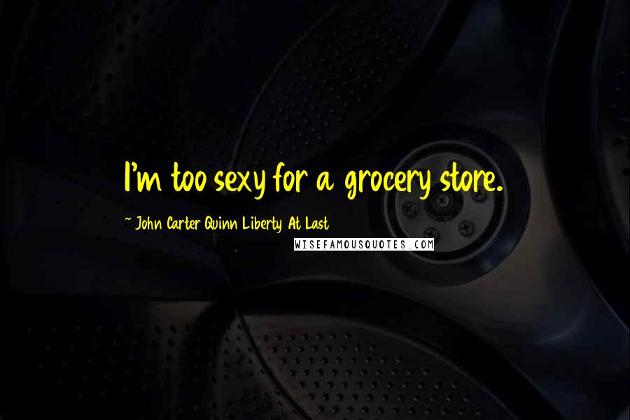 John Carter Quinn Liberty At Last Quotes: I'm too sexy for a grocery store.