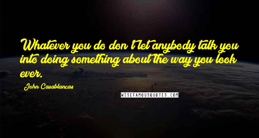 John Casablancas Quotes: Whatever you do don't let anybody talk you into doing something about the way you look ever.